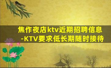 焦作夜店ktv近期招聘信息-KTV要求低长期随时接待